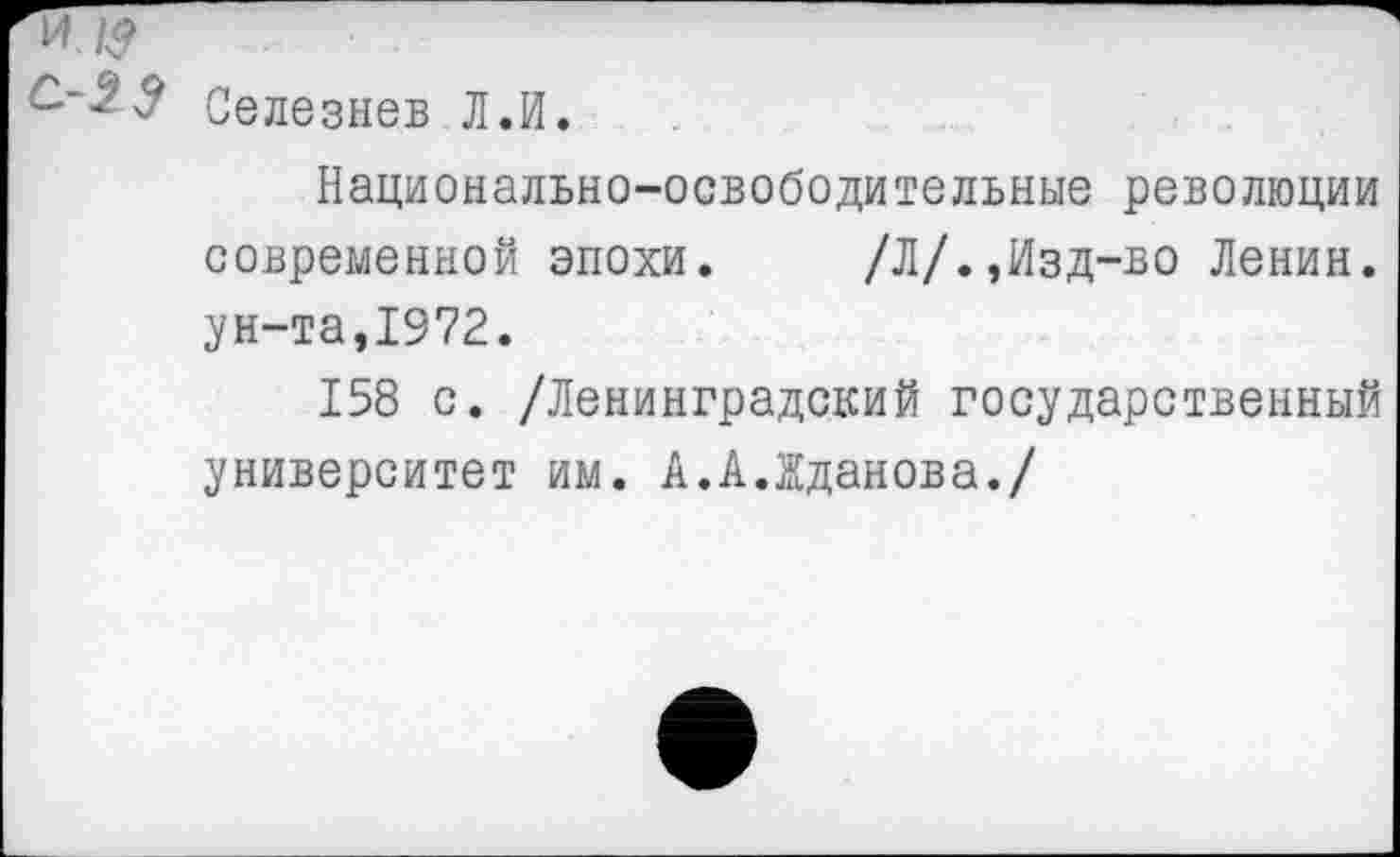 ﻿Селезнев Л.И.
Национально-освободительные революции современной эпохи.	/Л/.,Изд-во Ленин,
ун-та,1972.
158 с. /Ленинградский государственный университет им. А.А.Жданова./